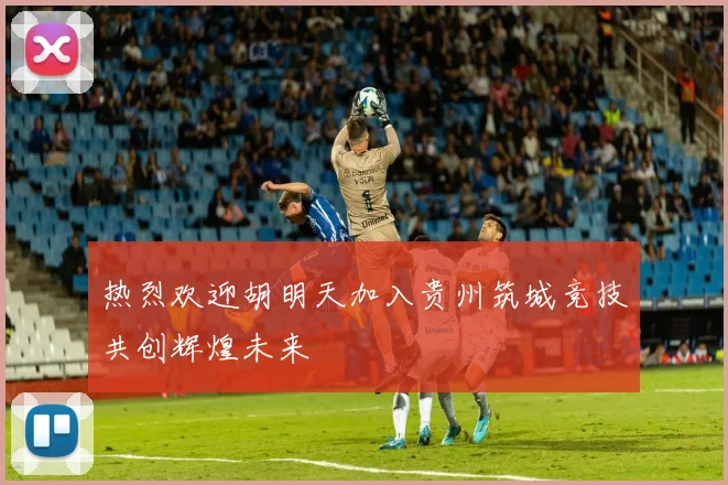 热烈欢迎胡明天加入贵州筑城竞技共创辉煌未来